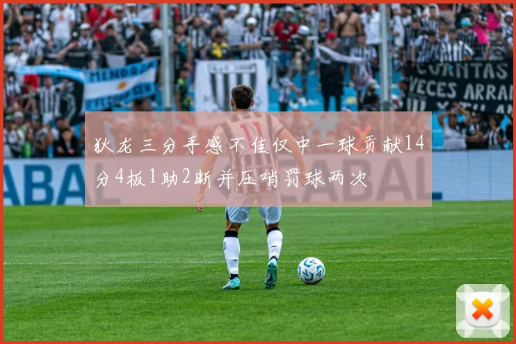 狄龙三分手感不佳仅中一球贡献14分4板1助2断并压哨罚球两次