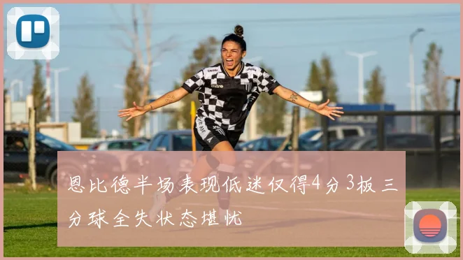 恩比德半场表现低迷仅得4分3板三分球全失状态堪忧