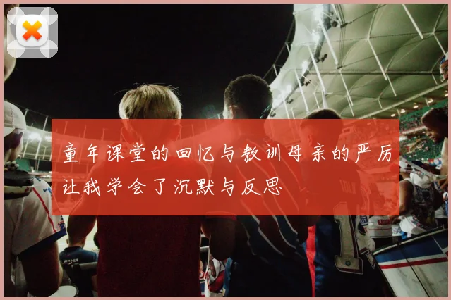 童年课堂的回忆与教训母亲的严厉让我学会了沉默与反思