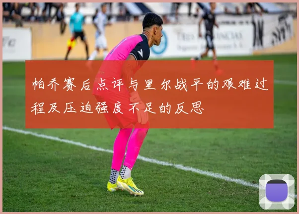 帕乔赛后点评与里尔战平的艰难过程及压迫强度不足的反思