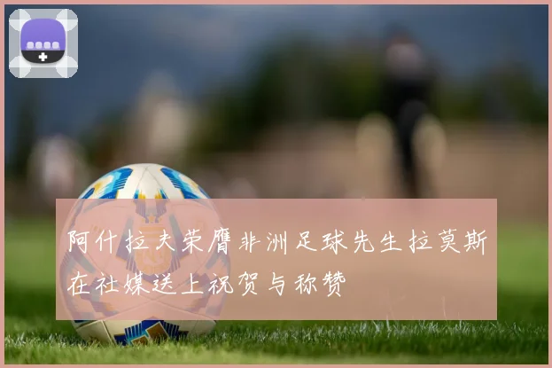 阿什拉夫荣膺非洲足球先生拉莫斯在社媒送上祝贺与称赞