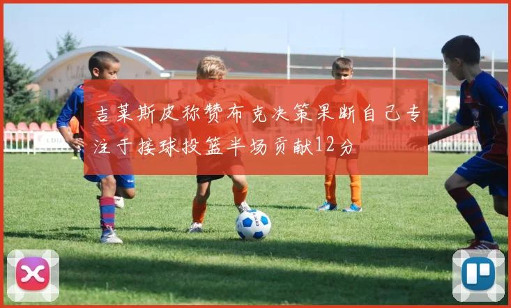 吉莱斯皮称赞布克决策果断自己专注于接球投篮半场贡献12分