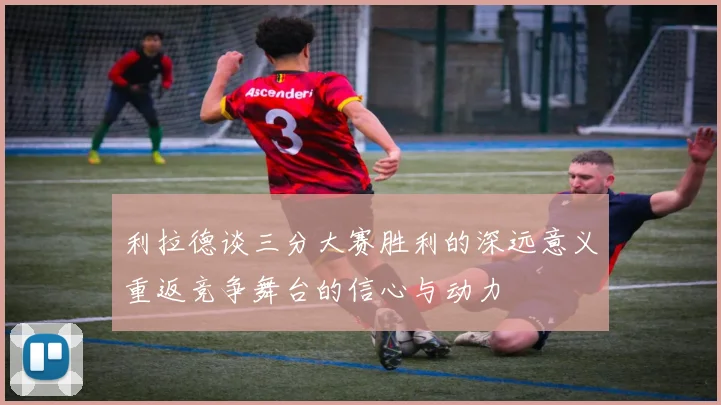 利拉德谈三分大赛胜利的深远意义重返竞争舞台的信心与动力