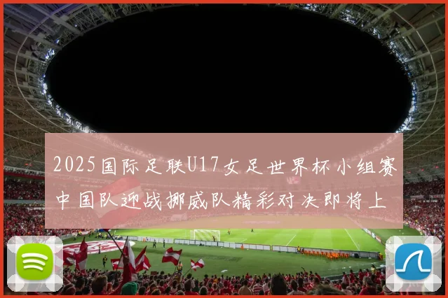 2025国际足联U17女足世界杯小组赛中国队迎战挪威队精彩对决即将上演