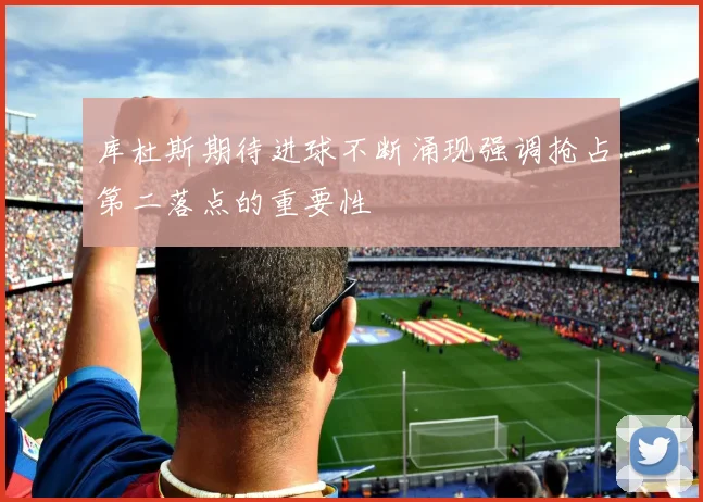 库杜斯期待进球不断涌现强调抢占第二落点的重要性