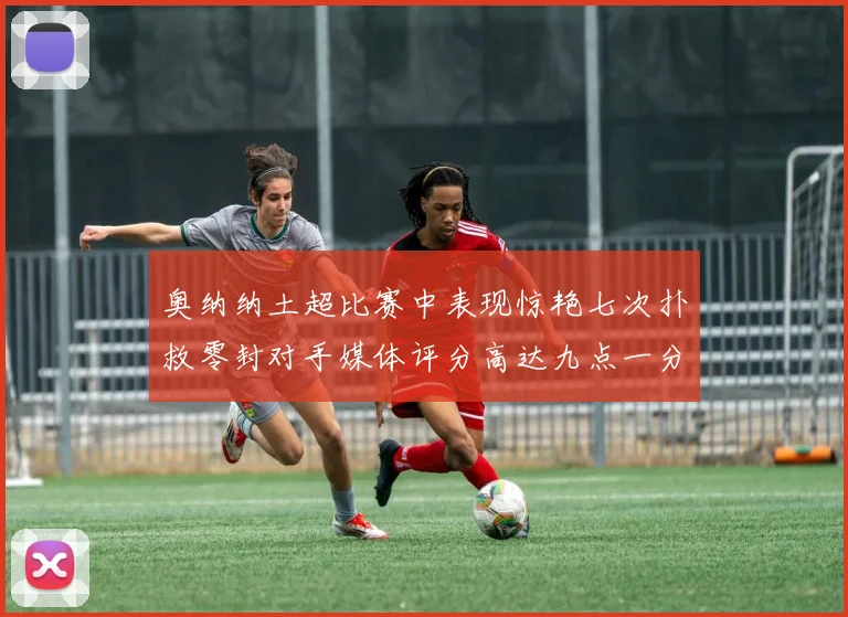 奥纳纳土超比赛中表现惊艳七次扑救零封对手媒体评分高达九点一分