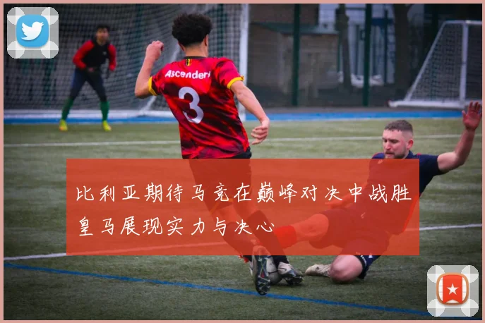 比利亚期待马竞在巅峰对决中战胜皇马展现实力与决心