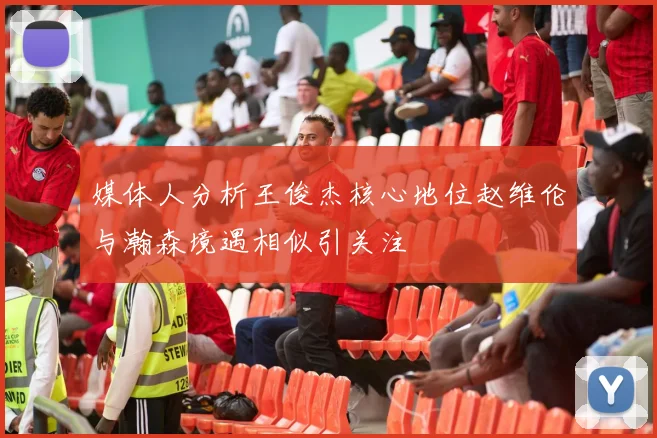 媒体人分析王俊杰核心地位赵维伦与瀚森境遇相似引关注