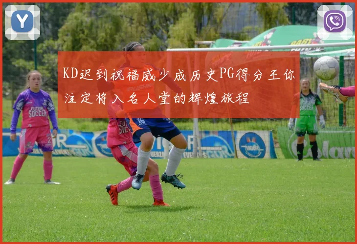 KD迟到祝福威少成历史PG得分王你注定将入名人堂的辉煌旅程
