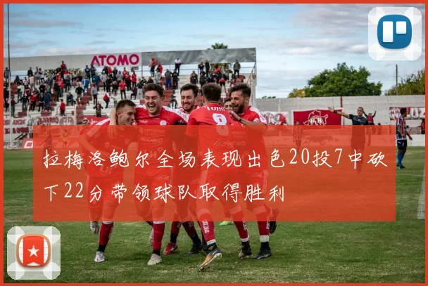 拉梅洛鲍尔全场表现出色20投7中砍下22分带领球队取得胜利