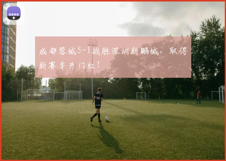 成都蓉城5-1战胜深圳新鹏城，取得新赛季开门红！