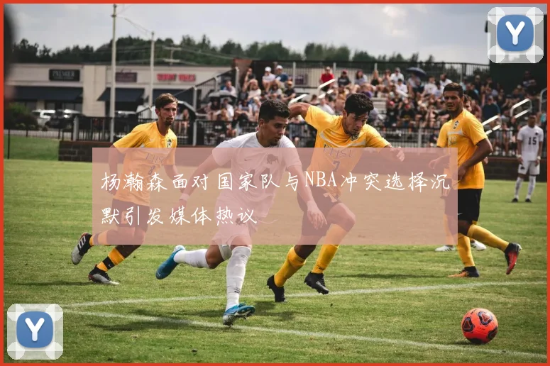 杨瀚森面对国家队与NBA冲突选择沉默引发媒体热议