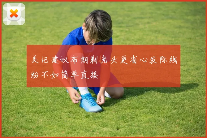 美记建议布朗剃光头更省心发际线粉不如简单直接