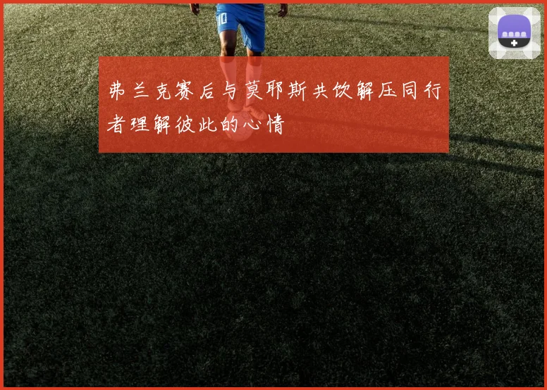 弗兰克赛后与莫耶斯共饮解压同行者理解彼此的心情