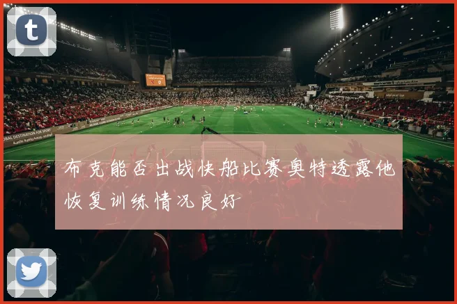 布克能否出战快船比赛奥特透露他恢复训练情况良好