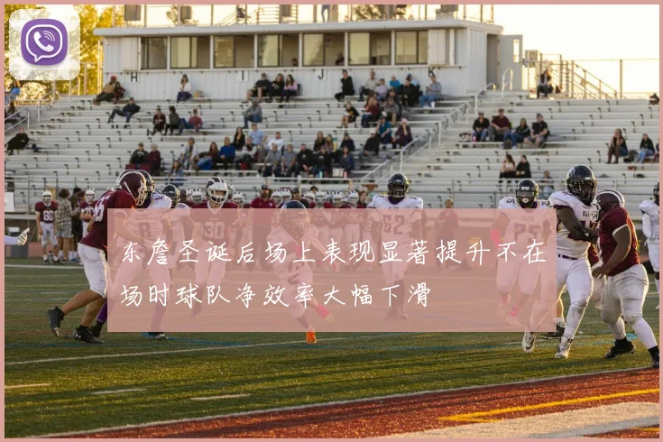 东詹圣诞后场上表现显著提升不在场时球队净效率大幅下滑