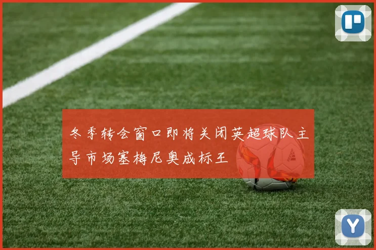 冬季转会窗口即将关闭英超球队主导市场塞梅尼奥成标王