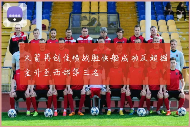 火箭再创佳绩战胜快船成功反超掘金升至西部第三名