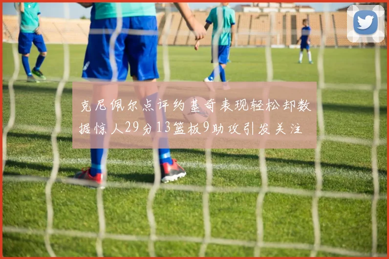 克尼佩尔点评约基奇表现轻松却数据惊人29分13篮板9助攻引发关注