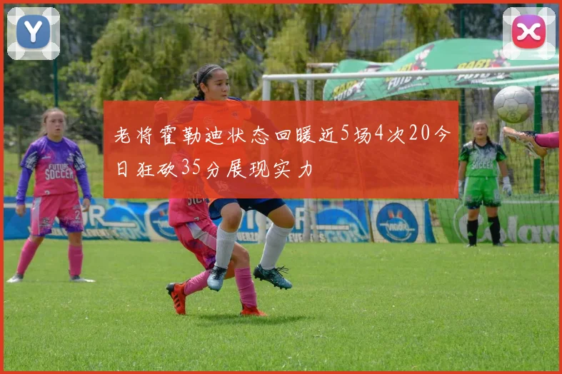老将霍勒迪状态回暖近5场4次20今日狂砍35分展现实力