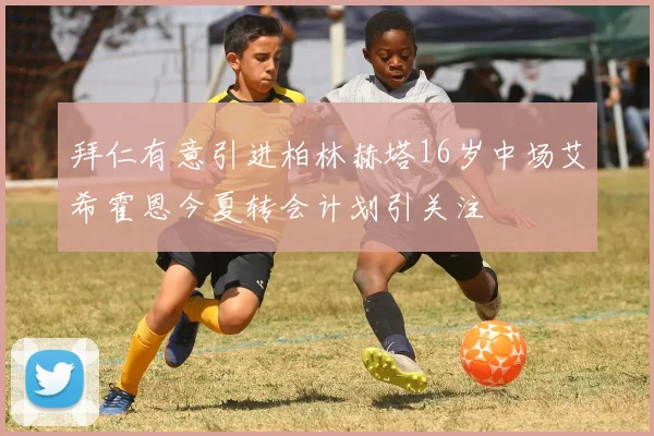拜仁有意引进柏林赫塔16岁中场艾希霍恩今夏转会计划引关注