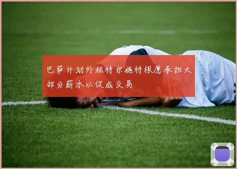 巴萨计划外租特尔施特根愿承担大部分薪水以促成交易