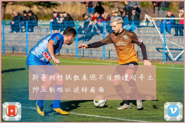 斯普利特执教表现不佳频遭对手主帅压制难以逆转局面