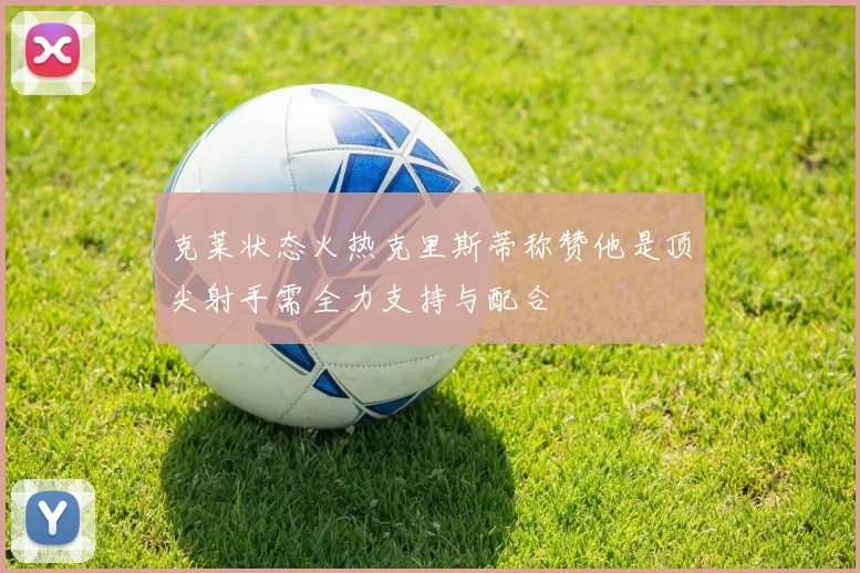 克莱状态火热克里斯蒂称赞他是顶尖射手需全力支持与配合