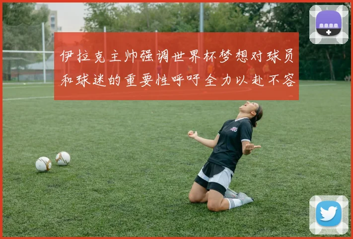 伊拉克主帅强调世界杯梦想对球员和球迷的重要性呼吁全力以赴不容忽视