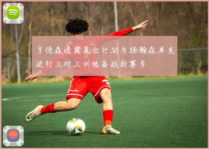 亨德森透露复出计划与杨瀚森库克进行三对三训练备战新赛季