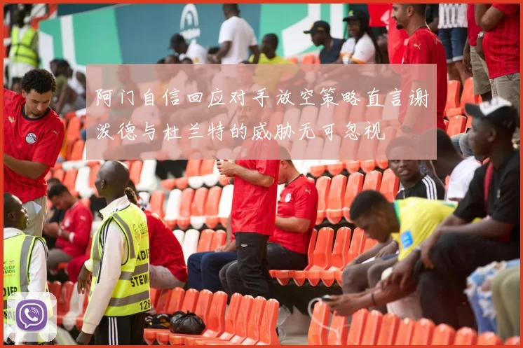 阿门自信回应对手放空策略直言谢泼德与杜兰特的威胁无可忽视