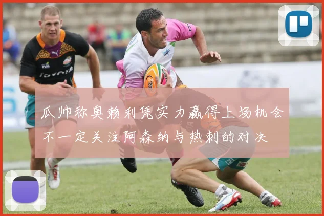 瓜帅称奥赖利凭实力赢得上场机会不一定关注阿森纳与热刺的对决
