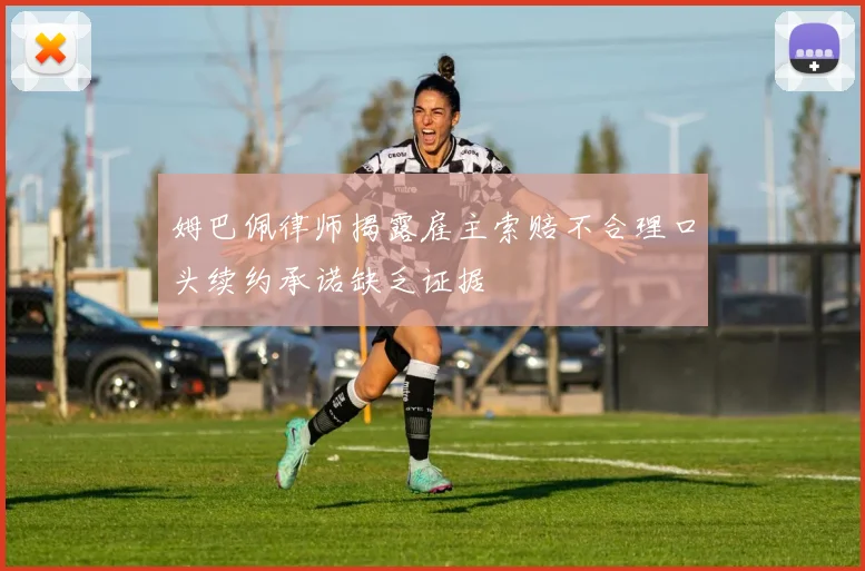 姆巴佩律师揭露雇主索赔不合理口头续约承诺缺乏证据