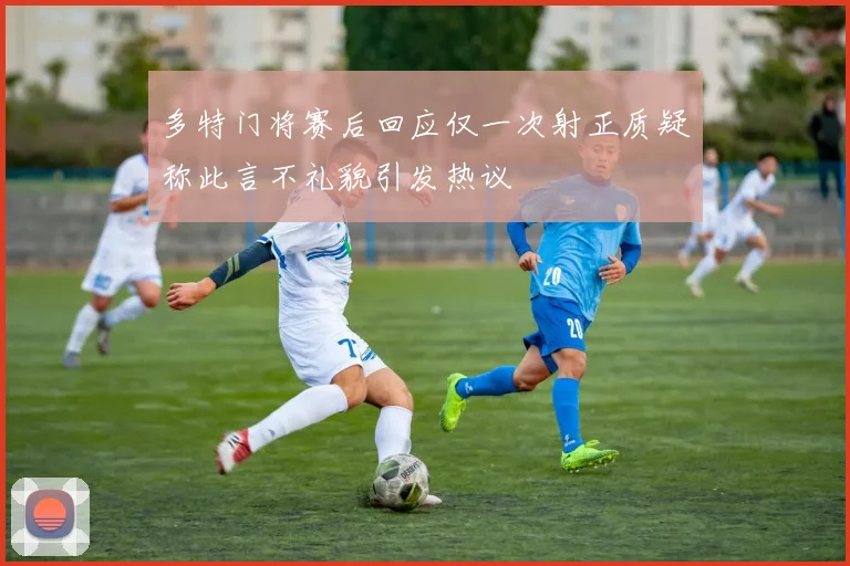 多特门将赛后回应仅一次射正质疑称此言不礼貌引发热议