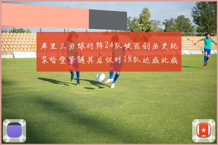 库里三分球对阵24队破百创历史纪录哈登紧随其后仅对18队达成此成就