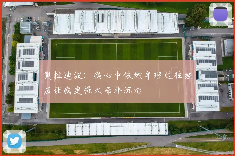 奥拉迪波：我心中依然年轻过往经历让我更强大而非沉沦