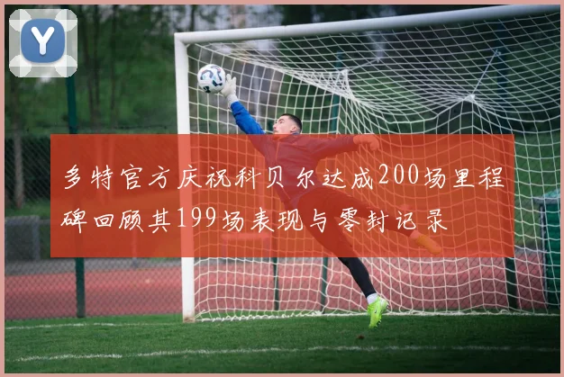 多特官方庆祝科贝尔达成200场里程碑回顾其199场表现与零封记录