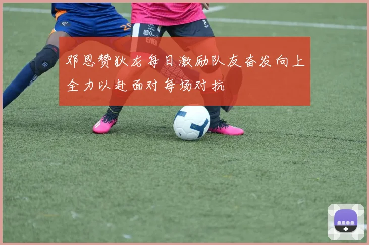邓恩赞狄龙每日激励队友奋发向上全力以赴面对每场对抗