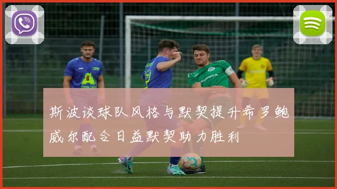 斯波谈球队风格与默契提升希罗鲍威尔配合日益默契助力胜利