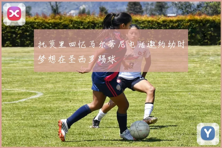 托莫里回忆马尔蒂尼电话邀约幼时梦想在圣西罗踢球