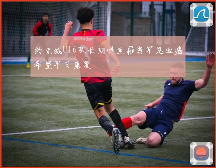 约克城U16队长朗特里罹患罕见血癌希望早日康复