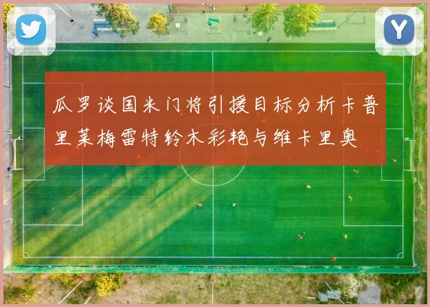 瓜罗谈国米门将引援目标分析卡普里莱梅雷特铃木彩艳与维卡里奥