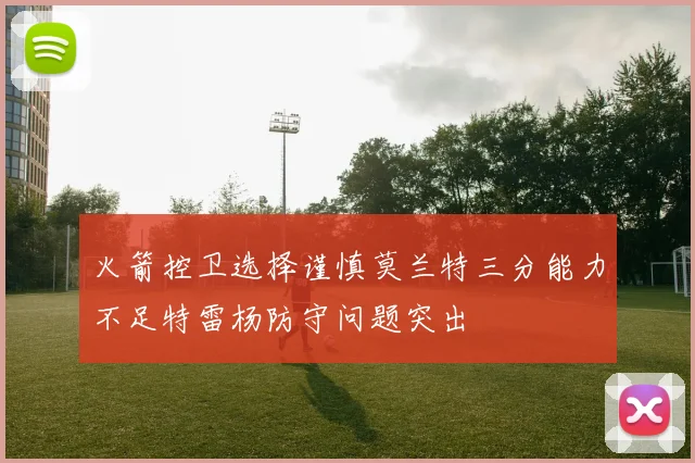 火箭控卫选择谨慎莫兰特三分能力不足特雷杨防守问题突出