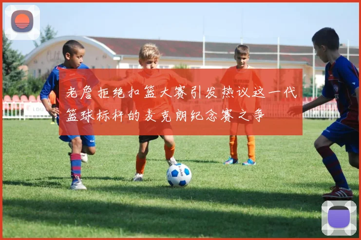 老詹拒绝扣篮大赛引发热议这一代篮球标杆的麦克朗纪念赛之争