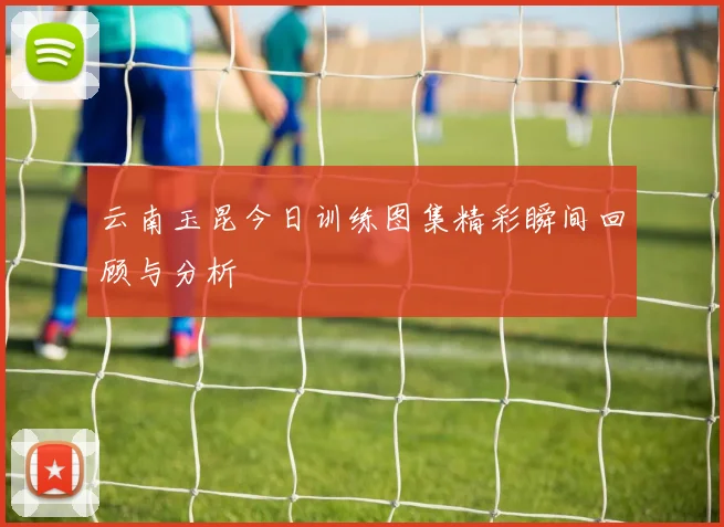 云南玉昆今日训练图集精彩瞬间回顾与分析