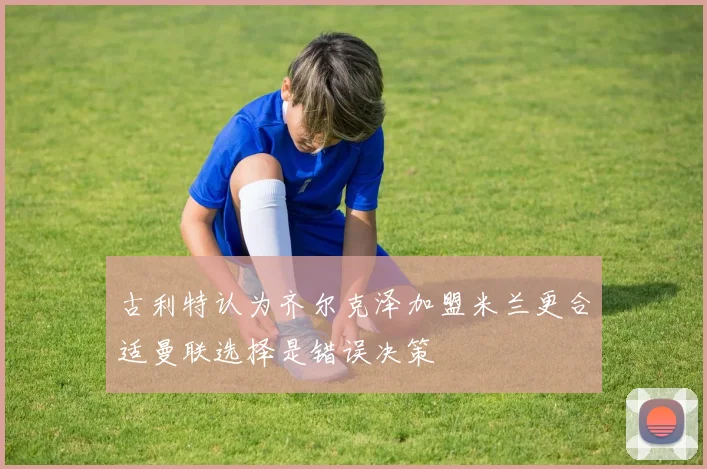 古利特认为齐尔克泽加盟米兰更合适曼联选择是错误决策