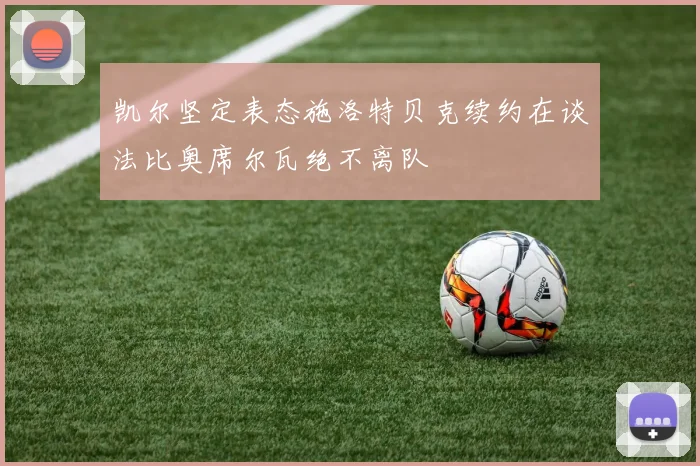 凯尔坚定表态施洛特贝克续约在谈法比奥席尔瓦绝不离队