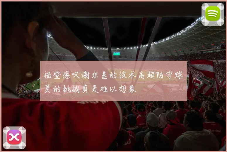 福登感叹谢尔基的技术高超防守球员的挑战真是难以想象