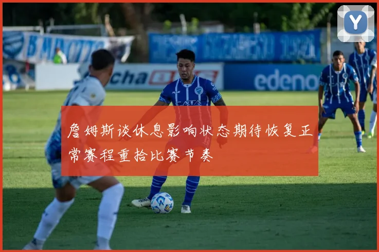 詹姆斯谈休息影响状态期待恢复正常赛程重拾比赛节奏