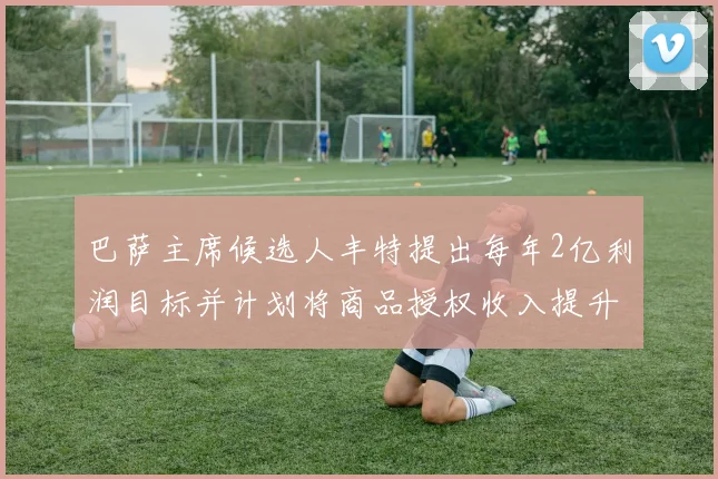 巴萨主席候选人丰特提出每年2亿利润目标并计划将商品授权收入提升至4亿